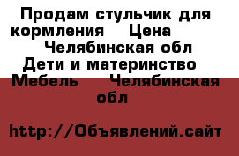 Продам стульчик для кормления. › Цена ­ 3 500 - Челябинская обл. Дети и материнство » Мебель   . Челябинская обл.